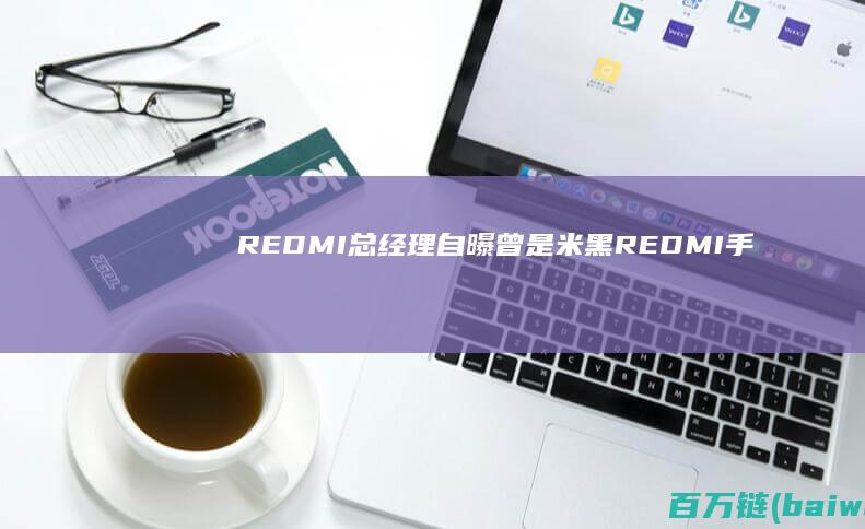 REDMI总经理自曝曾是米黑REDMI手