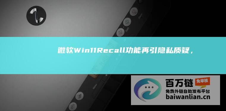 微软Win11Recall功能再引隐私质疑，部分场景仍会记录用户身份证件号信用卡信息