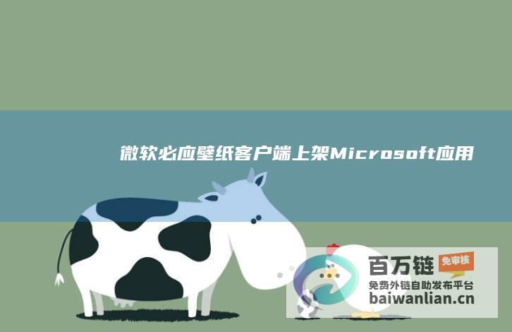 微软必应壁纸客户端上架Microsoft应用商店，消息称其存在潜在Cookie隐私泄露问题